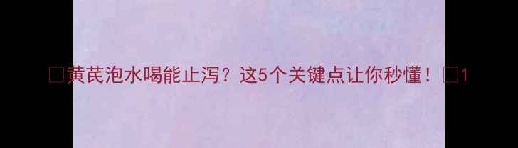 图片 🌿黄芪泡水喝能止泻？这5个关键点让你秒懂！🌿1