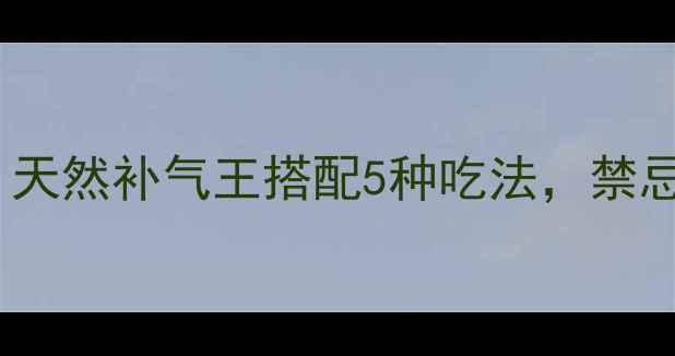 图片 🌿黄芪的养生秘籍：天然补气王搭配5种吃法，禁忌人群避雷指南！🌿1