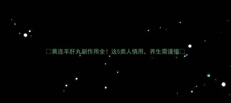 图片 🌿黄连羊肝丸副作用全！这5类人慎用，养生需谨慎🌿