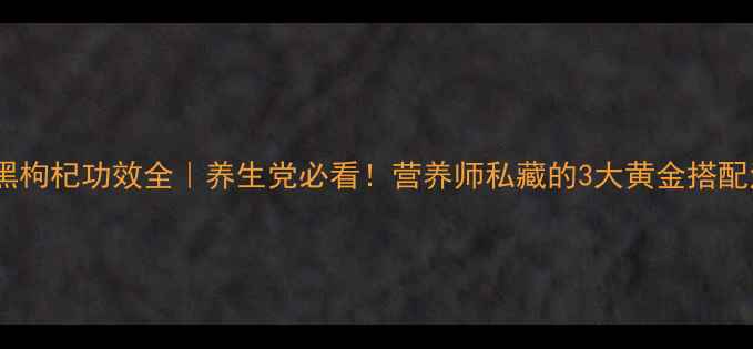 图片 🌿黑枸杞功效全｜养生党必看！营养师私藏的3大黄金搭配法1