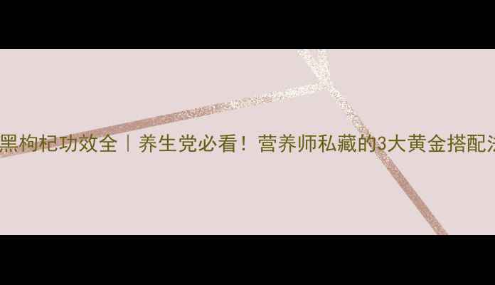 图片 🌿黑枸杞功效全｜养生党必看！营养师私藏的3大黄金搭配法2