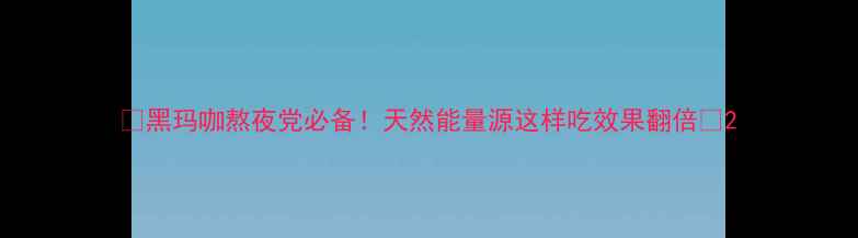 图片 🌿黑玛咖熬夜党必备！天然能量源这样吃效果翻倍✨2
