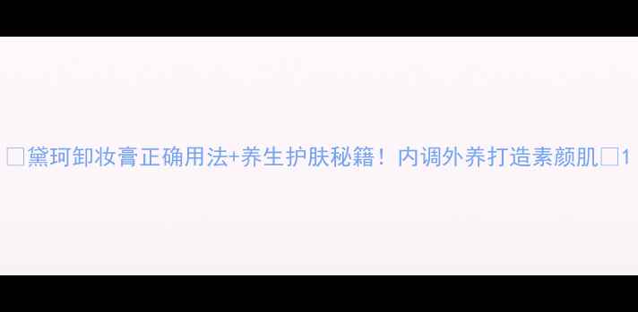 图片 🌿黛珂卸妆膏正确用法+养生护肤秘籍！内调外养打造素颜肌🌿1