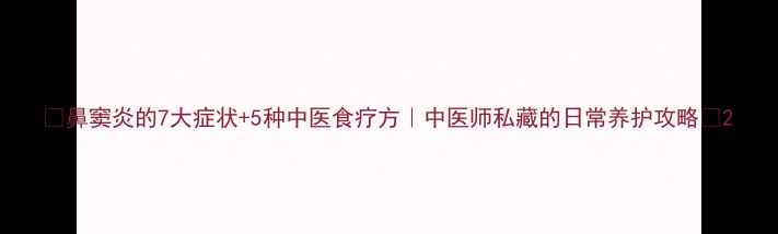 图片 🌿鼻窦炎的7大症状+5种中医食疗方｜中医师私藏的日常养护攻略🌿2