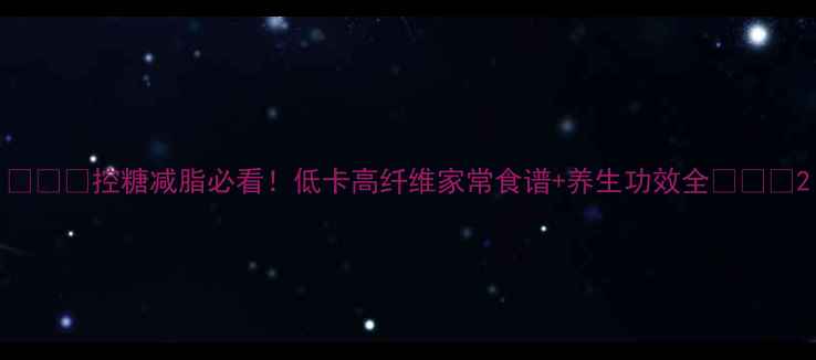 图片 🌿🌶️控糖减脂必看！低卡高纤维家常食谱+养生功效全🌿🌶️2