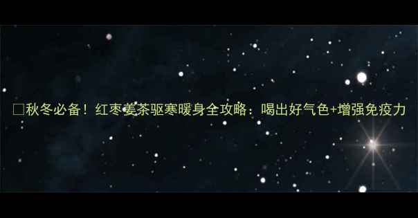 图片 🍂秋冬必备！红枣姜茶驱寒暖身全攻略：喝出好气色+增强免疫力