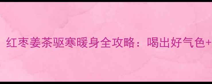 图片 🍂秋冬必备！红枣姜茶驱寒暖身全攻略：喝出好气色+增强免疫力2