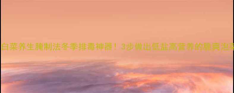图片 🍅大白菜养生腌制法冬季排毒神器！3步做出低盐高营养的脆爽泡菜🥬1