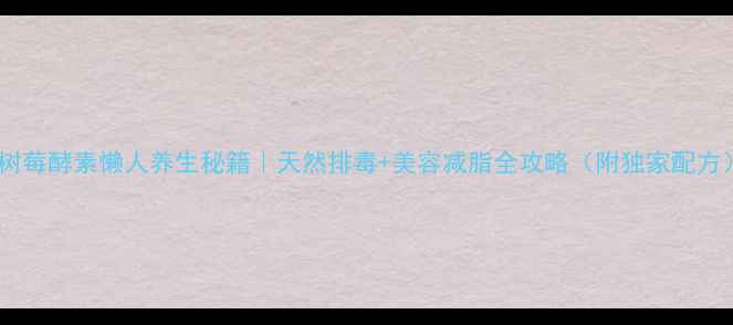 图片 🍇树莓酵素懒人养生秘籍｜天然排毒+美容减脂全攻略（附独家配方）2