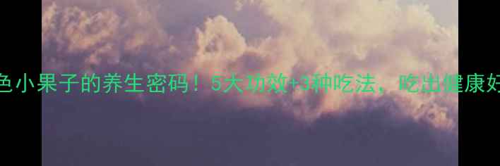 图片 🍇紫色小果子的养生密码！5大功效+3种吃法，吃出健康好气色