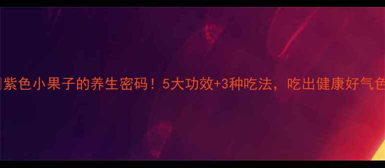 图片 🍇紫色小果子的养生密码！5大功效+3种吃法，吃出健康好气色2