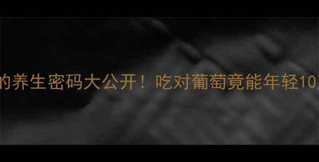 图片 🍇葡萄的养生密码大公开！吃对葡萄竟能年轻10岁？🍇2