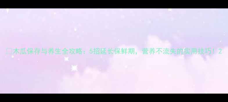 图片 🍈木瓜保存与养生全攻略：5招延长保鲜期，营养不流失的实用技巧！2
