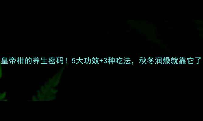 图片 🍊皇帝柑的养生密码！5大功效+3种吃法，秋冬润燥就靠它了！