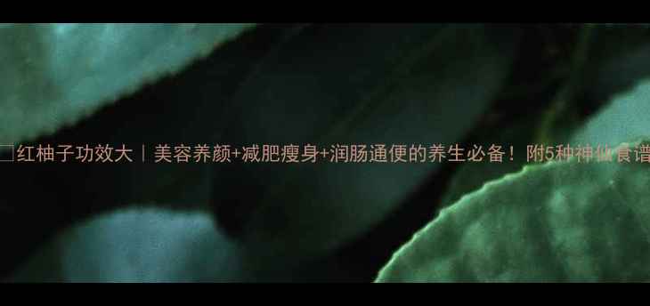 图片 🍊红柚子功效大｜美容养颜+减肥瘦身+润肠通便的养生必备！附5种神仙食谱