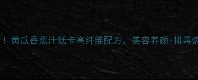 图片 🍌🥒懒人必看！黄瓜香蕉汁低卡高纤维配方，美容养颜+排毒燃脂全攻略！1