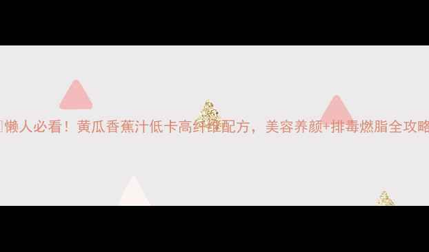 图片 🍌🥒懒人必看！黄瓜香蕉汁低卡高纤维配方，美容养颜+排毒燃脂全攻略！2