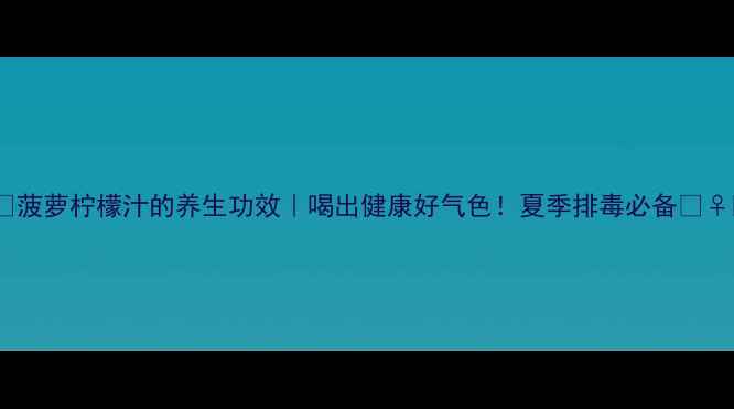 图片 🍍🍋菠萝柠檬汁的养生功效｜喝出健康好气色！夏季排毒必备💆♀️1