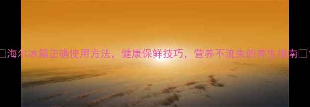 图片 🍎海尔冰箱正确使用方法，健康保鲜技巧，营养不流失的养生指南🍎1