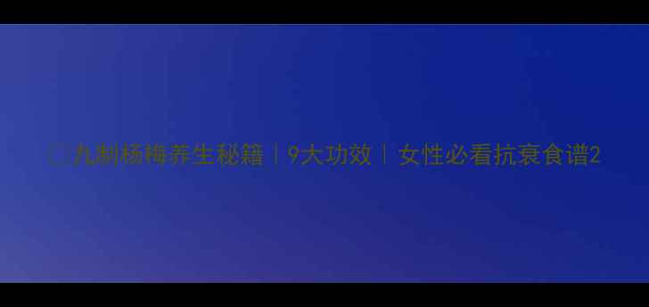 图片 🍒九制杨梅养生秘籍｜9大功效｜女性必看抗衰食谱2