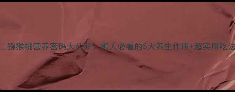 图片 🍓猕猴桃营养密码大公开！懒人必看的5大养生作用+超实用吃法