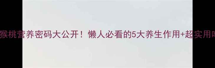 图片 🍓猕猴桃营养密码大公开！懒人必看的5大养生作用+超实用吃法2