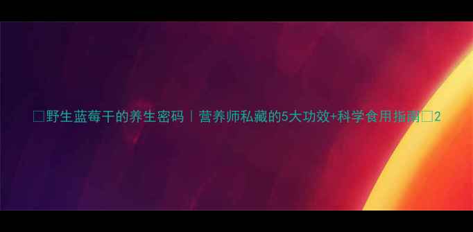 图片 🍓野生蓝莓干的养生密码｜营养师私藏的5大功效+科学食用指南🌿2