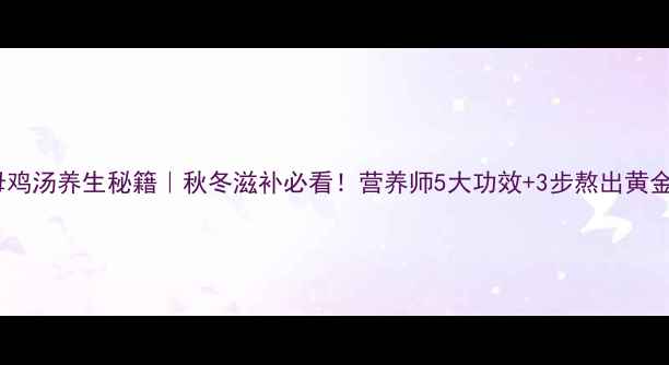 图片 🍗老母鸡汤养生秘籍｜秋冬滋补必看！营养师5大功效+3步熬出黄金汤底1