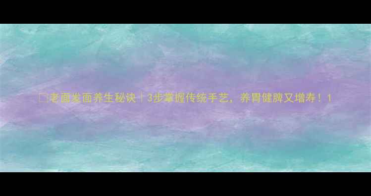 图片 🍞老面发面养生秘诀｜3步掌握传统手艺，养胃健脾又增寿！1