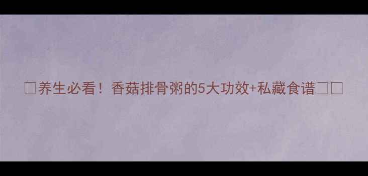 图片 🍲养生必看！香菇排骨粥的5大功效+私藏食谱💪✨