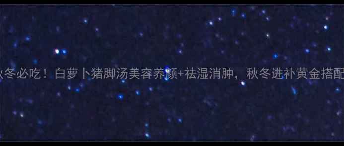 图片 🍲秋冬必吃！白萝卜猪脚汤美容养颜+祛湿消肿，秋冬进补黄金搭配！1