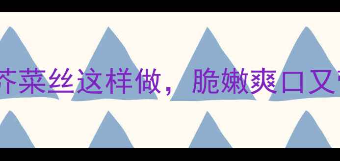 图片 🍵冬季养生必备！腌芥菜丝这样做，脆嫩爽口又营养，全家抢着吃～2
