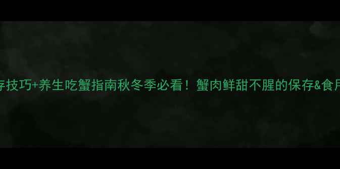 图片 🍵活蟹保存技巧+养生吃蟹指南秋冬季必看！蟹肉鲜甜不腥的保存&食用全攻略✨