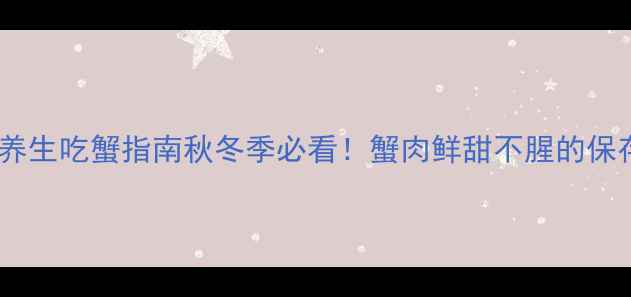 图片 🍵活蟹保存技巧+养生吃蟹指南秋冬季必看！蟹肉鲜甜不腥的保存&食用全攻略✨1