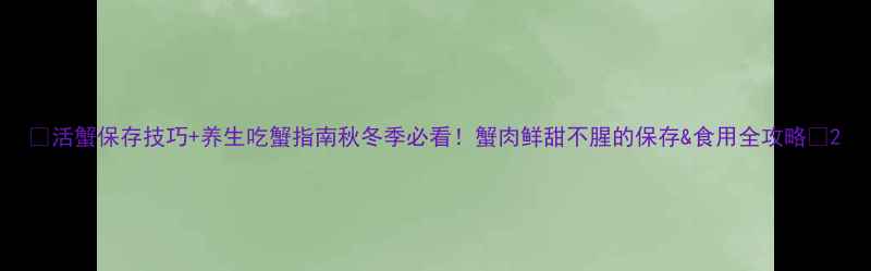 图片 🍵活蟹保存技巧+养生吃蟹指南秋冬季必看！蟹肉鲜甜不腥的保存&食用全攻略✨2