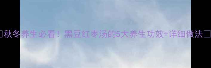 图片 🍵秋冬养生必看！黑豆红枣汤的5大养生功效+详细做法🔥2
