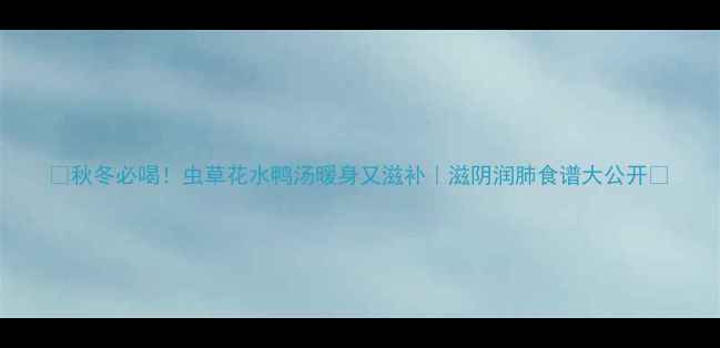 图片 🍵秋冬必喝！虫草花水鸭汤暖身又滋补｜滋阴润肺食谱大公开🔥