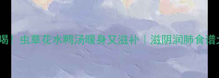 图片 🍵秋冬必喝！虫草花水鸭汤暖身又滋补｜滋阴润肺食谱大公开🔥2