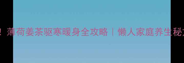 图片 🍵秋冬必备！薄荷姜茶驱寒暖身全攻略｜懒人家庭养生秘方大公开！2