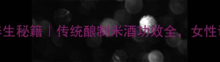 图片 🍶佬米酒养生秘籍｜传统酿制米酒功效全，女性调理必看！