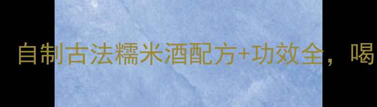 图片 🍶养生必备！自制古法糯米酒配方+功效全，喝出好气色🍶2