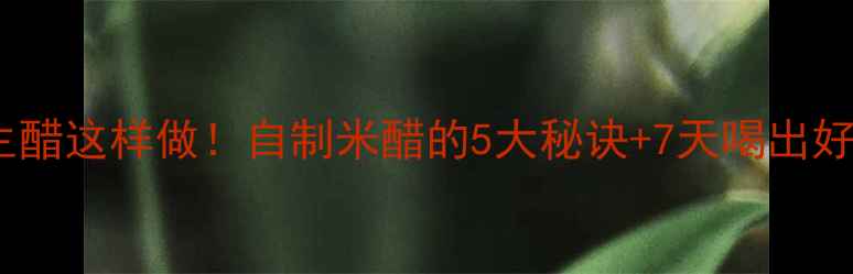 图片 🍶养生醋这样做！自制米醋的5大秘诀+7天喝出好气色2