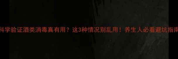 图片 🍶科学验证酒类消毒真有用？这3种情况别乱用！养生人必看避坑指南💡