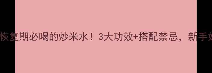 图片 🍼产后黄金恢复期必喝的炒米水！3大功效+搭配禁忌，新手妈妈必看✨1