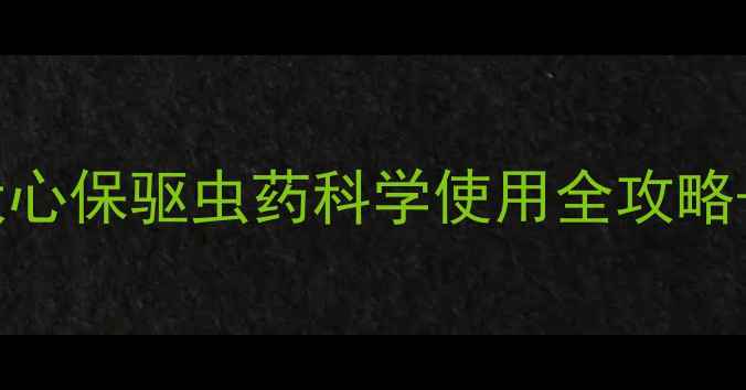图片 🐾养宠人必看！犬心保驱虫药科学使用全攻略+副作用避雷指南1