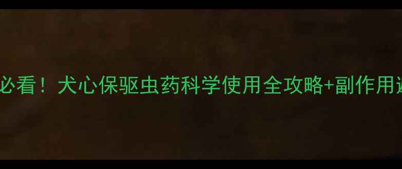 图片 🐾养宠人必看！犬心保驱虫药科学使用全攻略+副作用避雷指南2