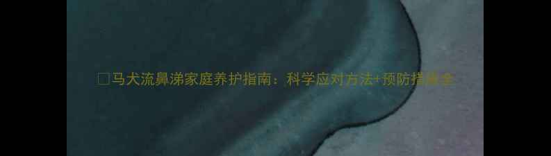 图片 🐾马犬流鼻涕家庭养护指南：科学应对方法+预防措施全