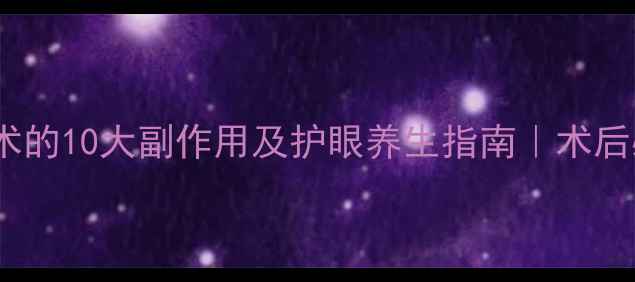 图片 👓近视激光手术的10大副作用及护眼养生指南｜术后必看避坑手册1
