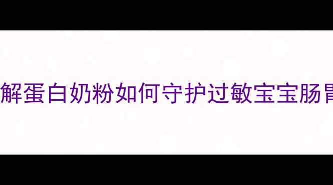 图片 👶宝宝辅食攻略｜水解蛋白奶粉如何守护过敏宝宝肠胃？附选奶避坑指南1