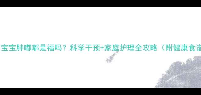 图片 👶🏻宝宝胖嘟嘟是福吗？科学干预+家庭护理全攻略（附健康食谱）1